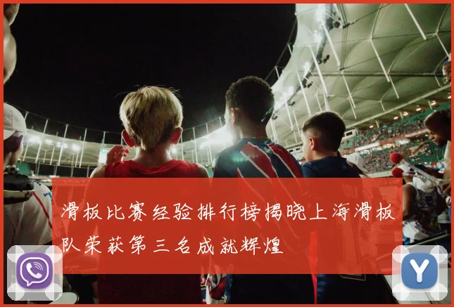 滑板比赛经验排行榜揭晓上海滑板队荣获第三名成就辉煌