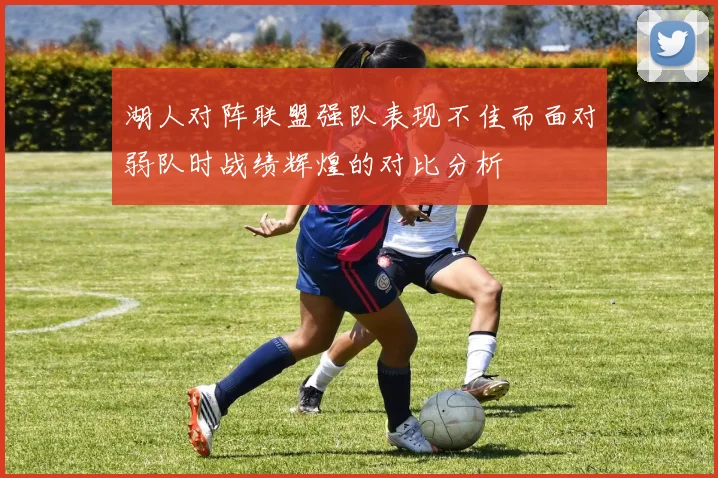 湖人对阵联盟强队表现不佳而面对弱队时战绩辉煌的对比分析