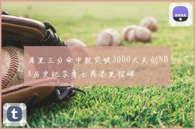 库里三分命中数突破3000大关创NBA历史纪录勇士再添里程碑