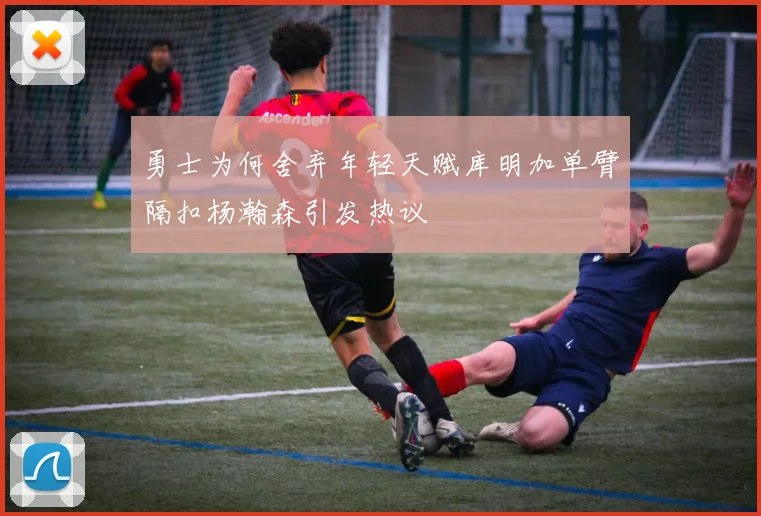 勇士为何舍弃年轻天赋库明加单臂隔扣杨瀚森引发热议