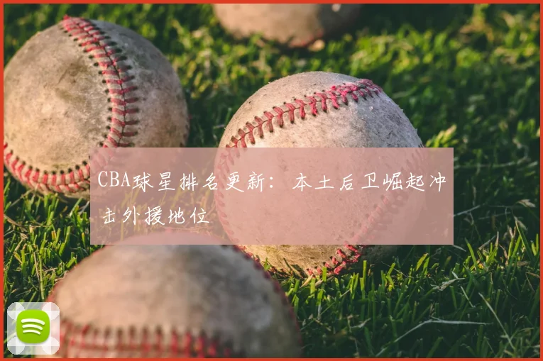 CBA球星排名更新：本土后卫崛起冲击外援地位