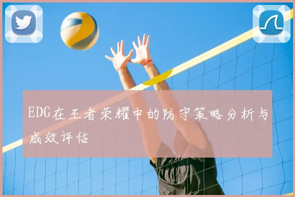 EDG在王者荣耀中的防守策略分析与成效评估