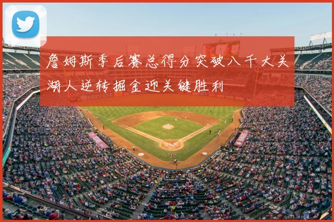 詹姆斯季后赛总得分突破八千大关湖人逆转掘金迎关键胜利
