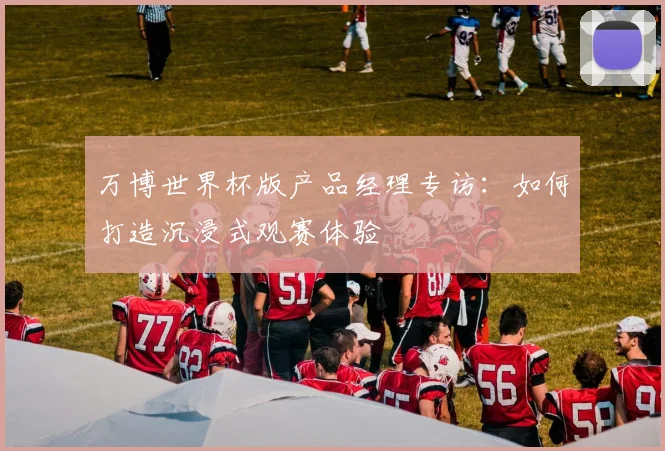 万博世界杯版产品经理专访:如何打造沉浸式观赛体验