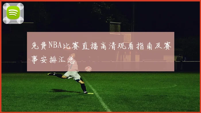 免费NBA比赛直播高清观看指南及赛事安排汇总