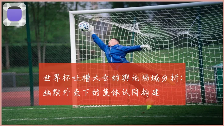 世界杯吐槽大会的舆论场域分析：幽默外壳下的集体认同构建