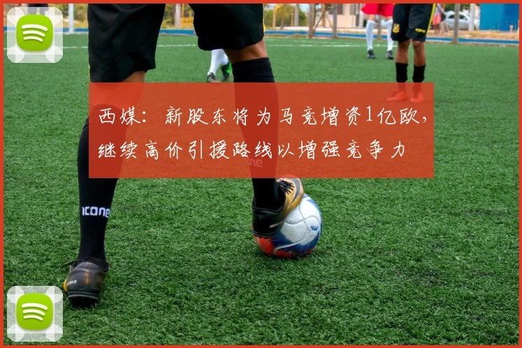 西媒:新股东将为马竞增资1亿欧,继续高价引援路线以增强竞争力