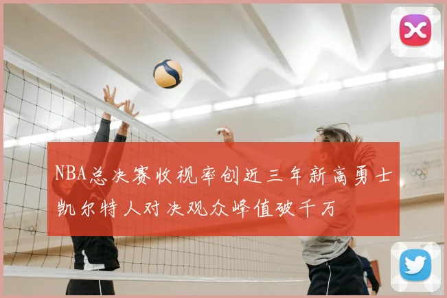 NBA总决赛收视率创近三年新高勇士凯尔特人对决观众峰值破千万