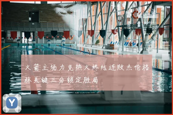 火箭主场力克热火终结连败杰伦格林关键三分锁定胜局