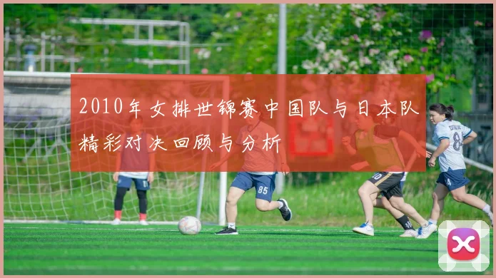 2010年女排世锦赛中国队与日本队精彩对决回顾与分析