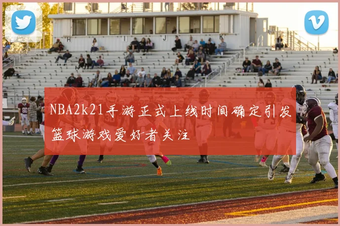 NBA2k21手游正式上线时间确定引发篮球游戏爱好者关注