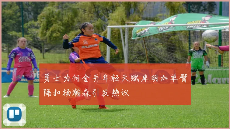 勇士为何舍弃年轻天赋库明加单臂隔扣杨瀚森引发热议