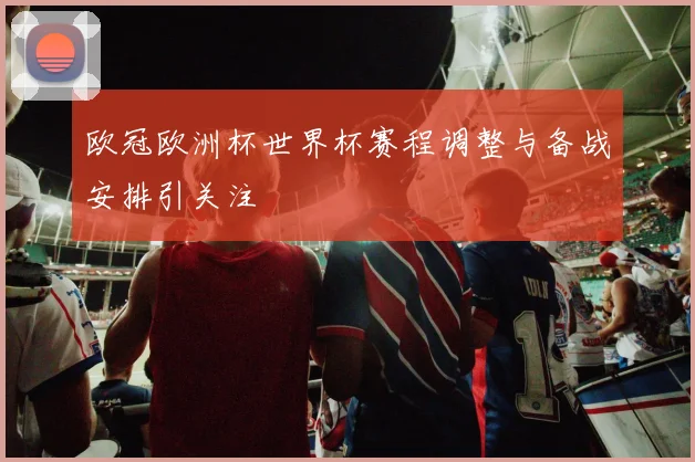 欧冠欧洲杯世界杯赛程调整与备战安排引关注