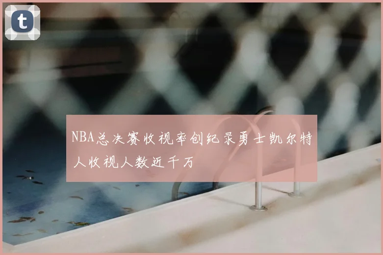 NBA总决赛收视率创纪录勇士凯尔特人收视人数近千万