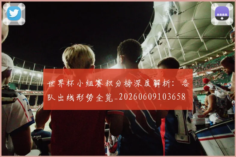 世界杯小组赛积分榜深度解析:各队出线形势全览_20260609103658