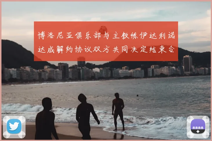 博洛尼亚俱乐部与主教练伊达利诺达成解约协议双方共同决定结束合作关系