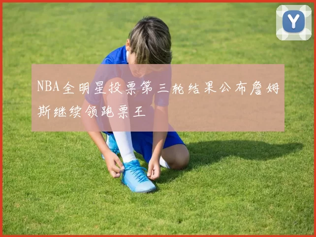 NBA全明星投票第三轮结果公布詹姆斯继续领跑票王