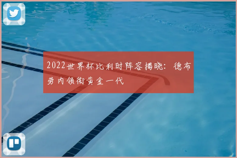 2022世界杯比利时阵容揭晓:德布劳内领衔黄金一代