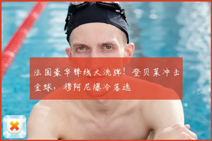法国豪华锋线大洗牌!登贝莱冲击金球,穆阿尼爆冷落选