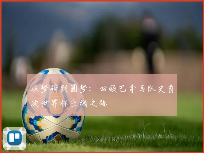 从梦碎到圆梦：回顾巴拿马队史首次世界杯出线之路