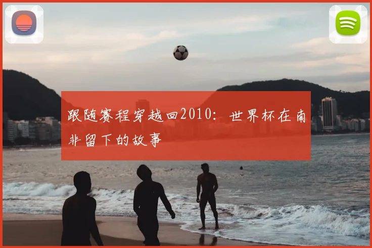 跟随赛程穿越回2010:世界杯在南非留下的故事