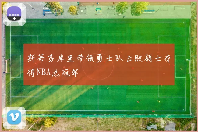 斯蒂芬库里带领勇士队击败骑士夺得NBA总冠军