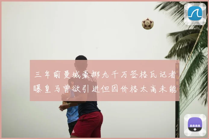 三年前曼城豪掷九千万签格瓦记者曝皇马曾欲引进但因价格太高未能成行