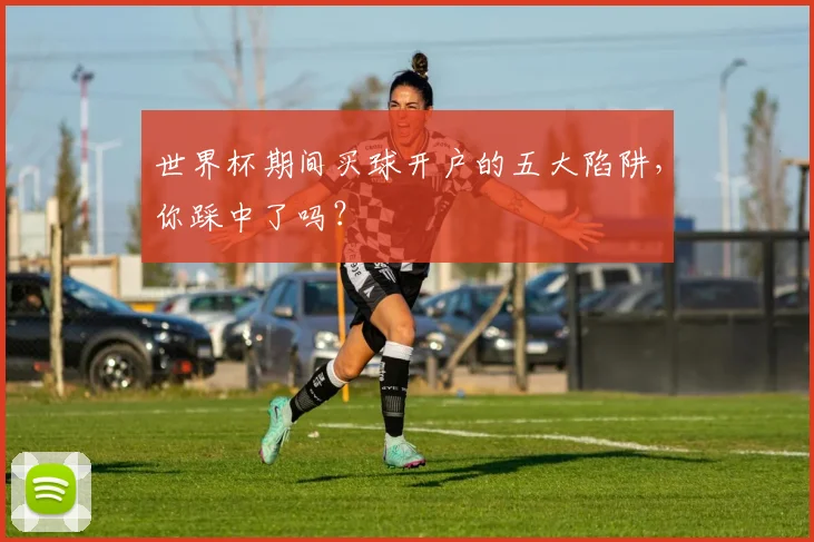 世界杯期间买球开户的五大陷阱，你踩中了吗？