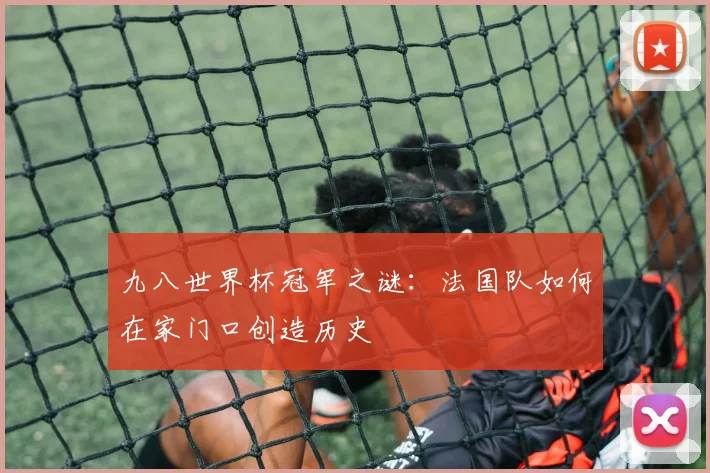 九八世界杯冠军之谜:法国队如何在家门口创造历史