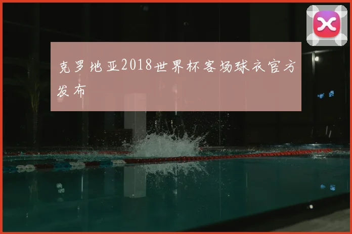 克罗地亚2018世界杯客场球衣官方发布