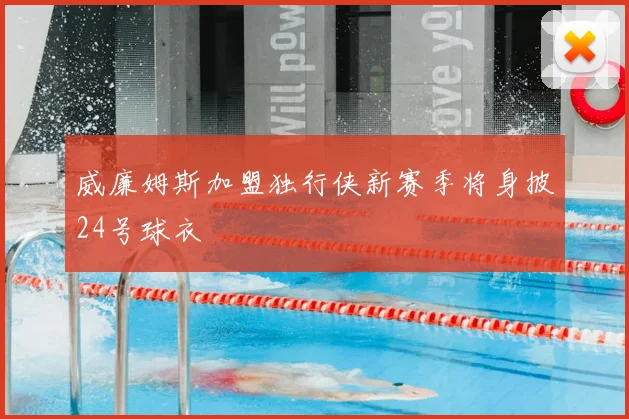 威廉姆斯加盟独行侠新赛季将身披24号球衣