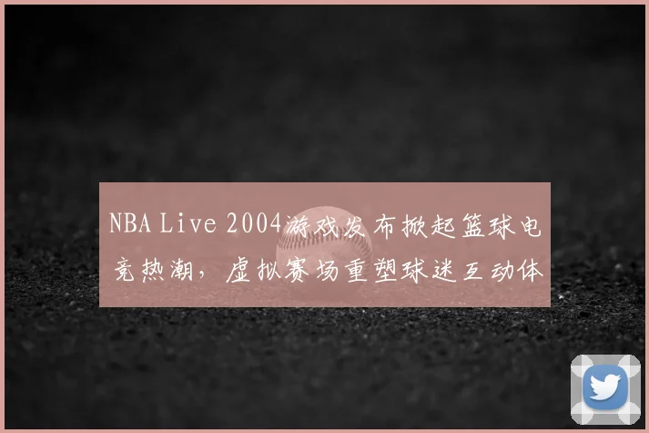 NBA Live 2004游戏发布掀起篮球电竞热潮，虚拟赛场重塑球迷互动体验