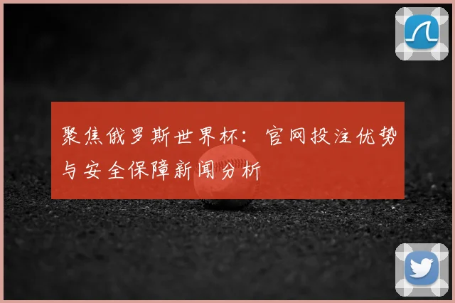 聚焦俄罗斯世界杯:官网投注优势与安全保障新闻分析