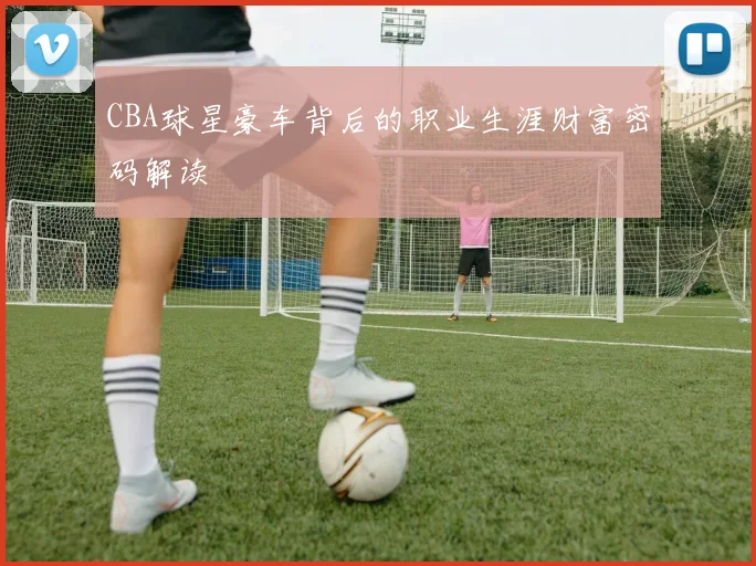 CBA球星豪车背后的职业生涯财富密码解读