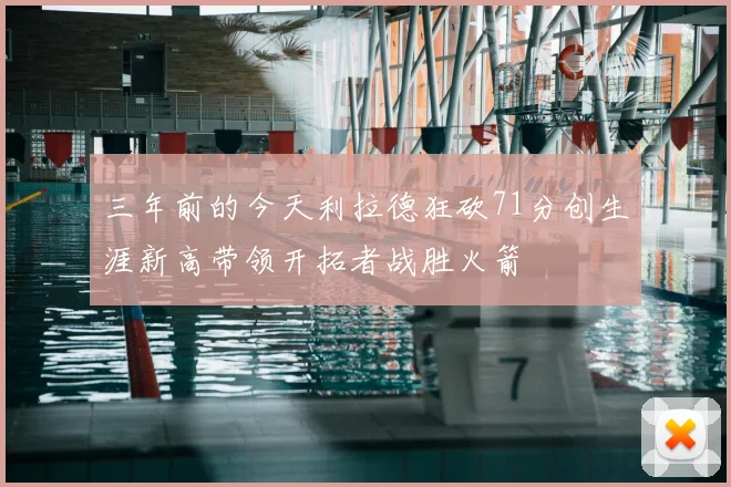 三年前的今天利拉德狂砍71分创生涯新高带领开拓者战胜火箭