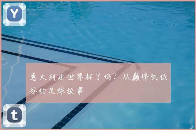 意大利进世界杯了吗?从巅峰到低谷的足球故事