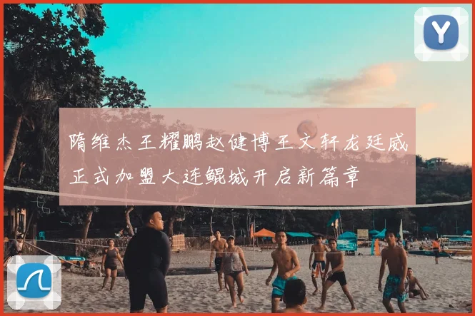 隋维杰王耀鹏赵健博王文轩龙廷威正式加盟大连鲲城开启新篇章