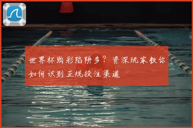 世界杯购彩陷阱多？资深玩家教你如何识别正规投注渠道