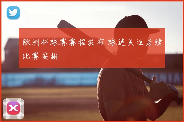 欧洲杯球赛赛程发布 球迷关注后续比赛安排