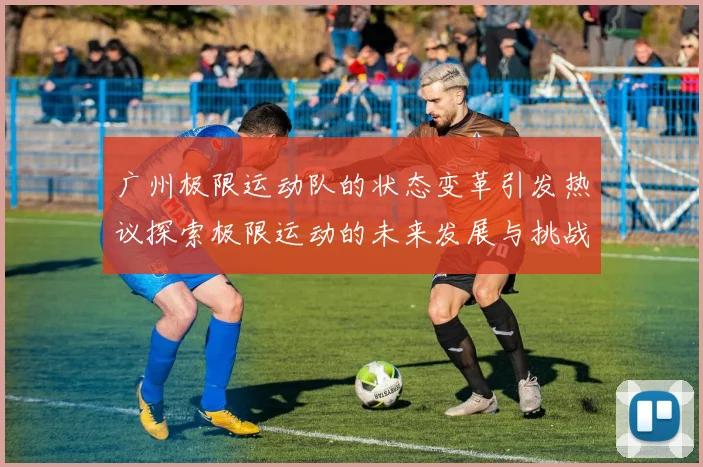 广州极限运动队的状态变革引发热议探索极限运动的未来发展与挑战