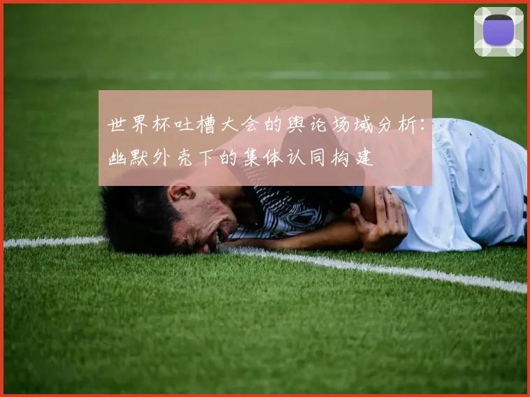 世界杯吐槽大会的舆论场域分析：幽默外壳下的集体认同构建