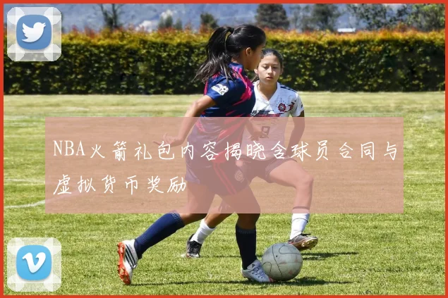 NBA火箭礼包内容揭晓含球员合同与虚拟货币奖励