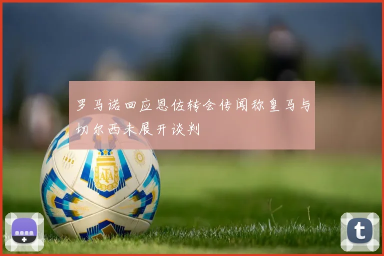 罗马诺回应恩佐转会传闻称皇马与切尔西未展开谈判