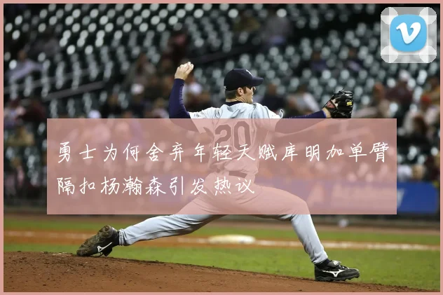 勇士为何舍弃年轻天赋库明加单臂隔扣杨瀚森引发热议
