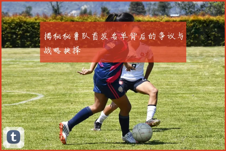 揭秘秘鲁队首发名单背后的争议与战略抉择