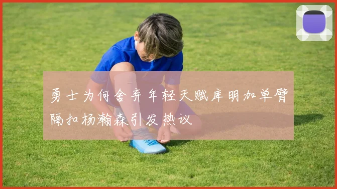 勇士为何舍弃年轻天赋库明加单臂隔扣杨瀚森引发热议