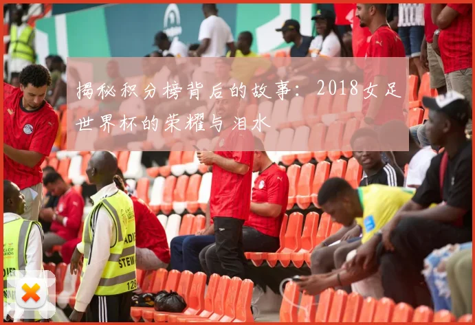 揭秘积分榜背后的故事：2018女足世界杯的荣耀与泪水