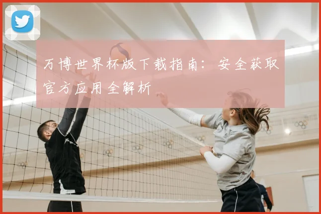 万博世界杯版下载指南：安全获取官方应用全解析