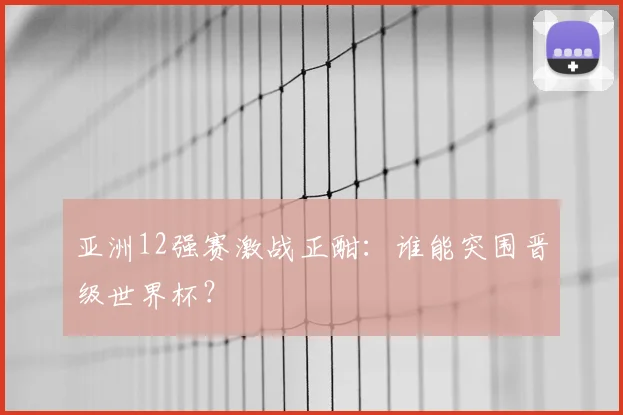 亚洲12强赛激战正酣：谁能突围晋级世界杯？