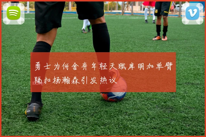 勇士为何舍弃年轻天赋库明加单臂隔扣杨瀚森引发热议